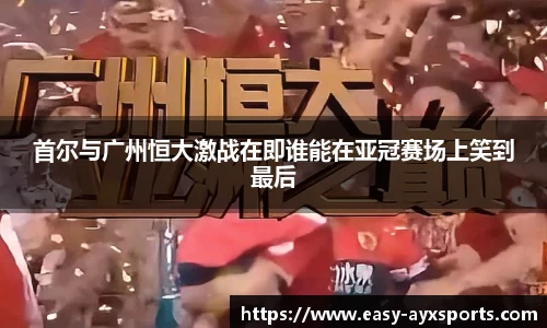 首尔与广州恒大激战在即谁能在亚冠赛场上笑到最后